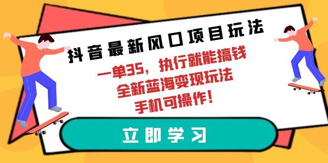 (9948期)抖音最新风口项目玩法，一单35，执行就能搞钱 全新蓝海变现玩法 手机可操作-氚客吧
