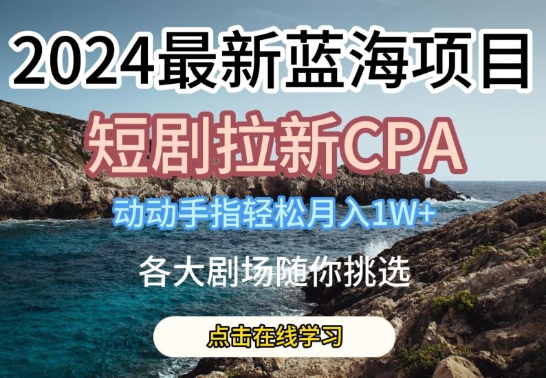 2024最新蓝海项日，短剧拉新CPA，动动手指轻松月入1W，全各大剧场随你挑选【揭秘】-氚客吧