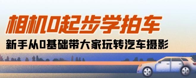 相机0起步学拍车：新手从0基础带大家玩转汽车摄影(18节课)-氚客吧
