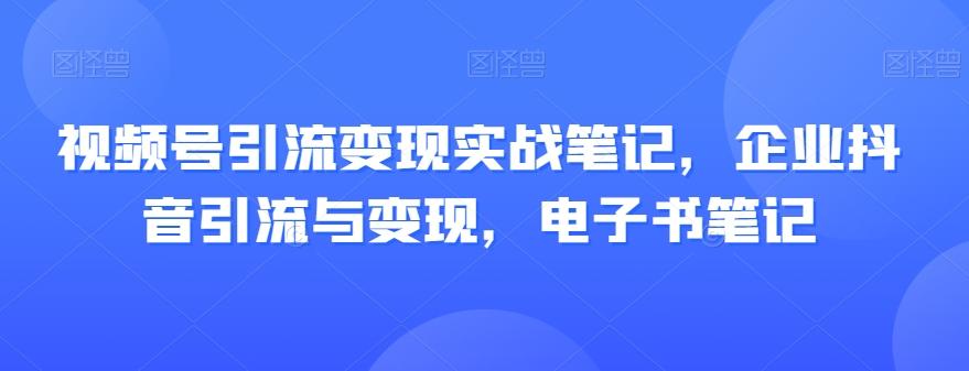 视频号引流变现实战笔记，企业抖音引流与变现，电子书笔记-氚客吧