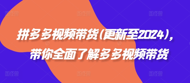 拼多多视频带货(更新至2024)，带你全面了解多多视频带货-氚客吧