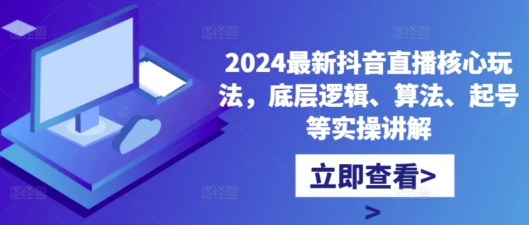 2024最新抖音直播核心玩法，底层逻辑、算法、起号等实操讲解-氚客吧