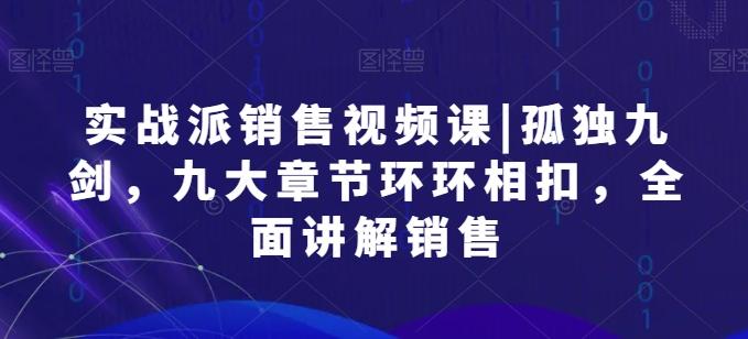 实战派销售视频课|孤独九剑，九大章节环环相扣，全面讲解销售-氚客吧