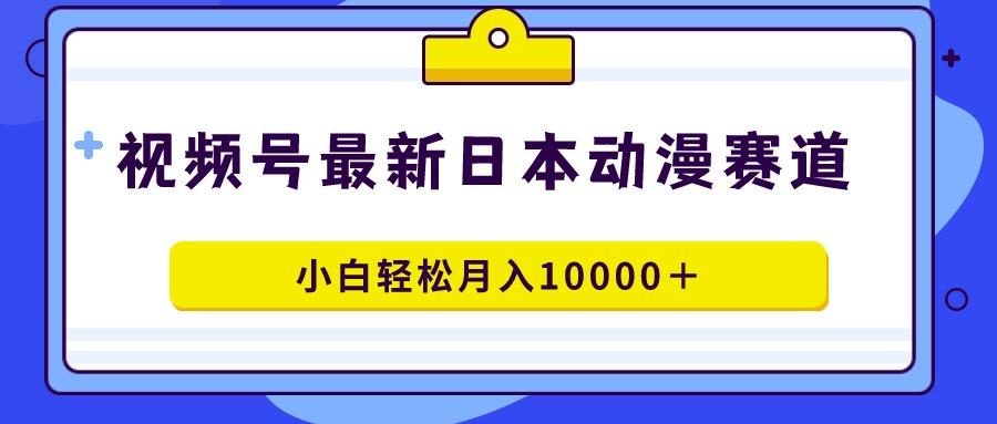 视频号日本动漫蓝海赛道，100%原创，小白轻松月入10000＋-氚客吧
