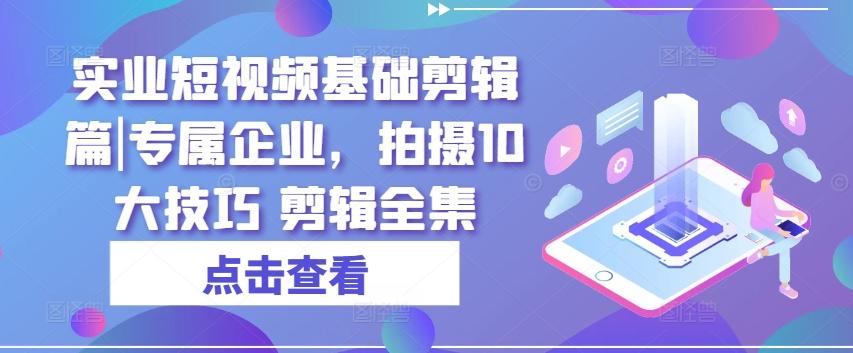 实业短视频基础剪辑篇|专属企业，拍摄10大技巧 剪辑全集-氚客吧