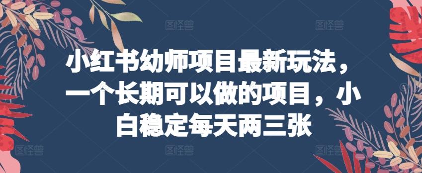 小红书幼师项目最新玩法，一个长期可以做的项目，小白稳定每天两三张-氚客吧