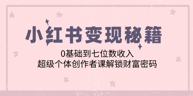 小红书变现秘籍：0基础到七位数收入，超级个体创作者课解锁财富密码-氚客吧