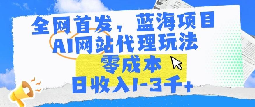 全网首发，蓝海项目，AI网站代理玩法，零成本日收入1-3千+【揭秘】-氚客吧
