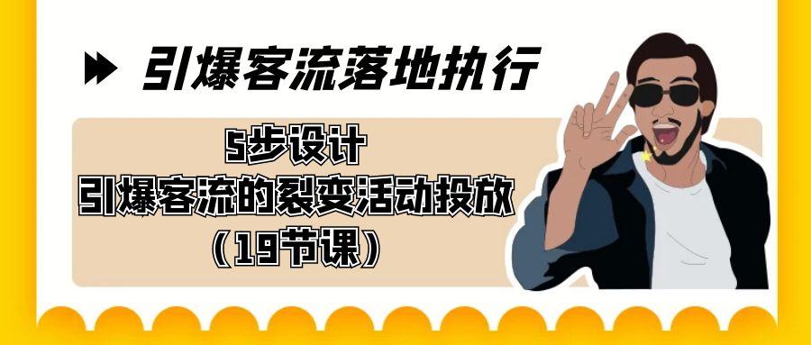 引爆-客流落地执行，5步设计引爆客流的裂变活动投放(19节课)-氚客吧