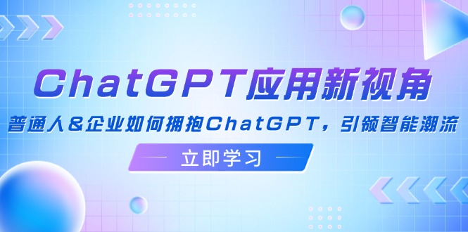 ChatGPT应用新视角：普通人&企业如何拥抱ChatGPT，引领智能潮流-氚客吧