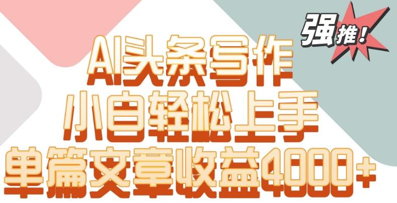 单片文章收益4000+！AI头条写作，小白轻松上手【揭秘】-氚客吧
