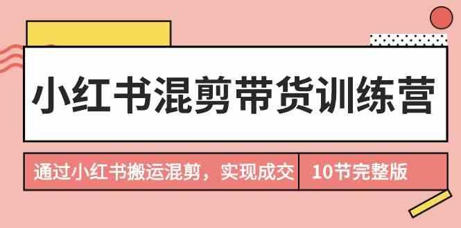 小红书混剪带货训练营，通过小红书搬运混剪实现成交(完结)-氚客吧