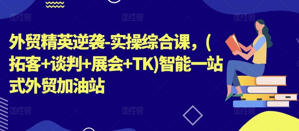 外贸精英逆袭-实操综合课，(拓客+谈判+展会+TK)智能一站式外贸加油站-氚客吧