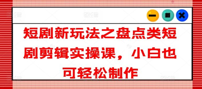 短剧新玩法之盘点类短剧剪辑实操课，小白也可轻松制作-氚客吧