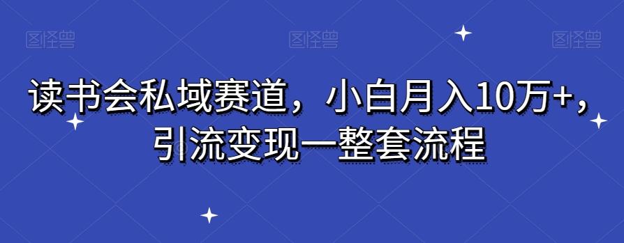 读书会私域赛道，小白月入10万+，引流变现一整套流程-氚客吧