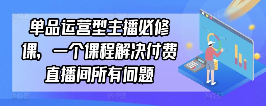 单品运营型主播必修课，一个课程解决付费直播间所有问题-氚客吧