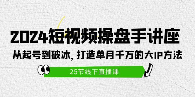 (9970期)2024短视频操盘手讲座：从起号到破冰，打造单月千万的大IP方法(25节)-氚客吧