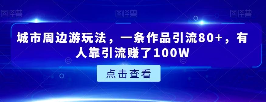 城市周边游玩法，一条作品引流80+，有人靠引流赚了100W【揭秘】-氚客吧