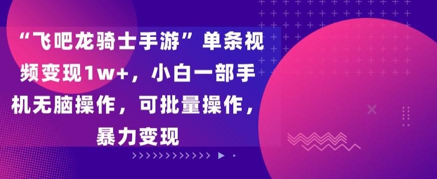 “飞吧龙骑士手游”单条视频变现1w+，小白一部手机无脑操作，可批量操作，暴力变现【揭秘】-氚客吧