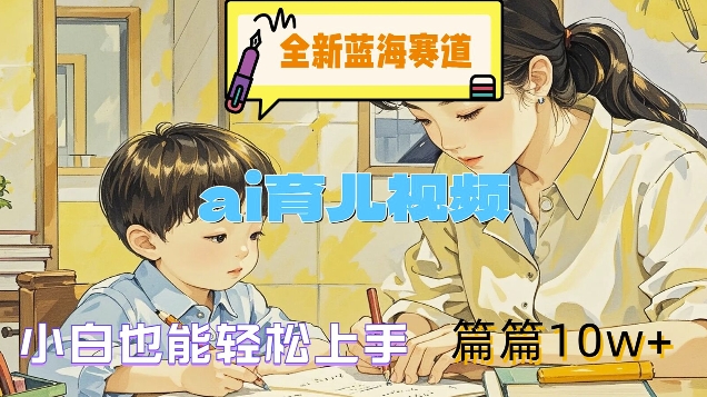 全新蓝海赛道-ai育儿视频，小白也能轻松上手，篇篇10w+【揭秘】-氚客吧