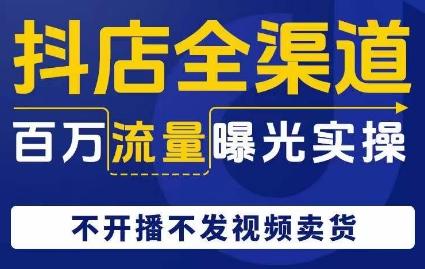 抖店全渠道百万流量曝光实操，不开播不发视频带货-氚客吧