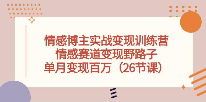 情感博主实战变现训练营，情感赛道变现野路子，单月变现百万(26节课-氚客吧