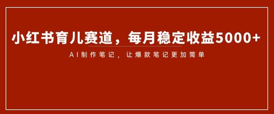 小红书育儿赛道，每月稳定收益5000+，AI制作笔记让爆款笔记更加简单【揭秘】-氚客吧
