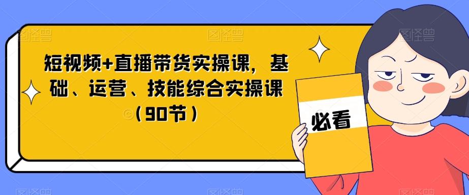 短视频+直播带货实操课，基础、运营、技能综合实操课（90节）-氚客吧