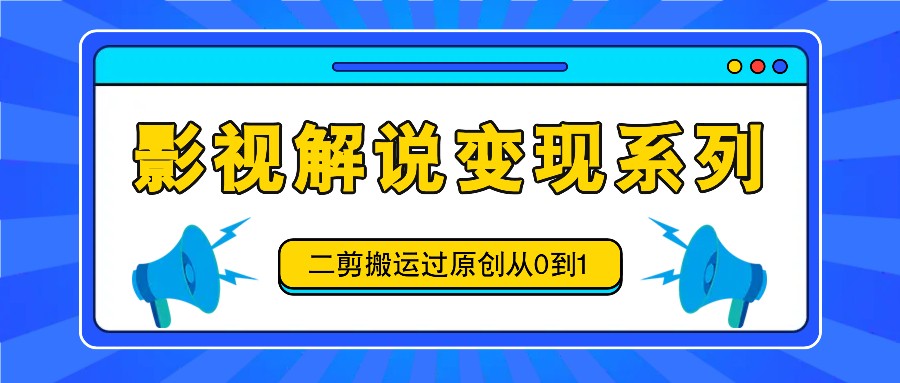 影视解说变现系列，二剪搬运过原创从0到1，喂饭式教程-氚客吧