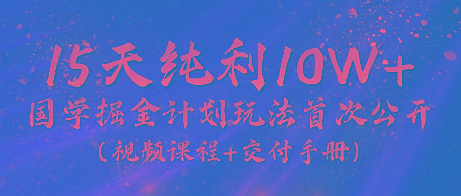《国学掘金计划2024》实战教学视频，15天纯利10W+(视频课程+交付手册)-氚客吧