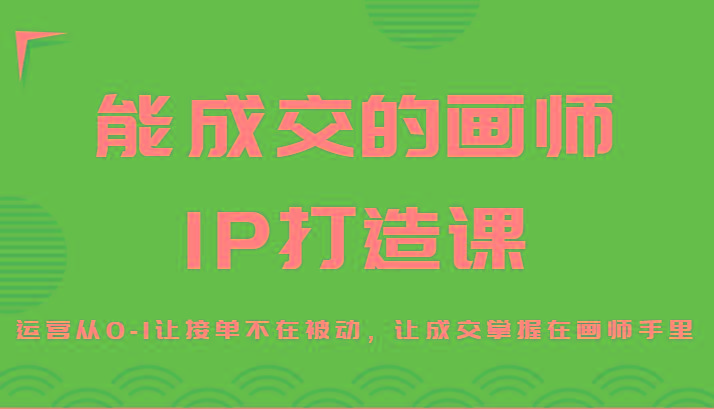 能成交的画师IP打造课，运营从0-1让接单不在被动，让成交掌握在画师手里-氚客吧