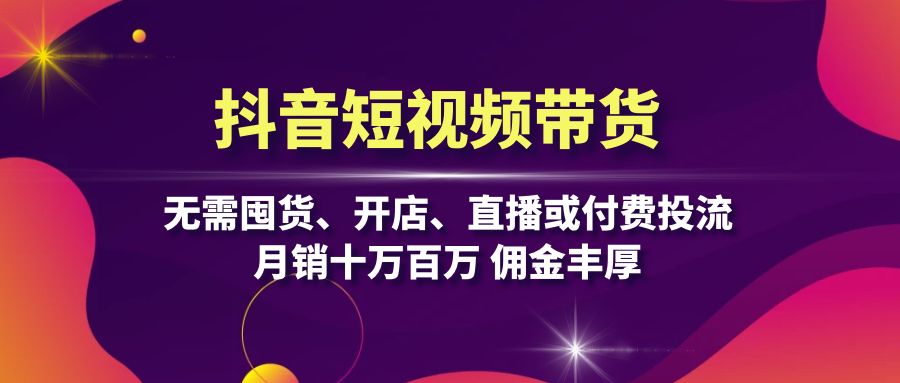 抖音短视频带货：无需囤货、开店、直播或付费投流，月销十万百万 佣金丰厚-氚客吧