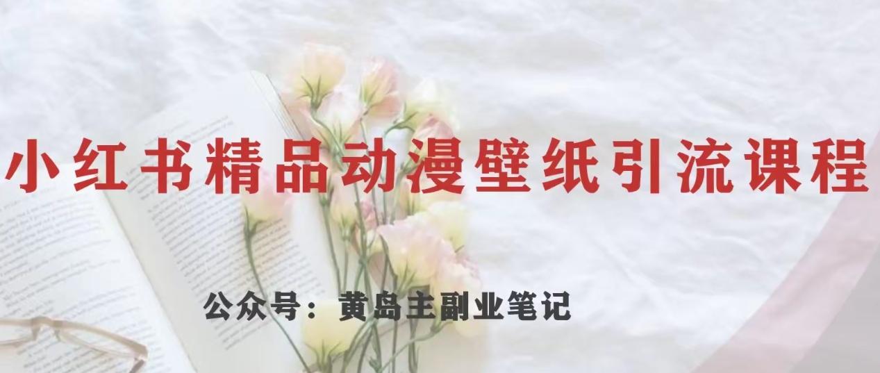黄岛主·小红书精品动漫壁纸引流变现项目，一条龙变现玩法分享-氚客吧