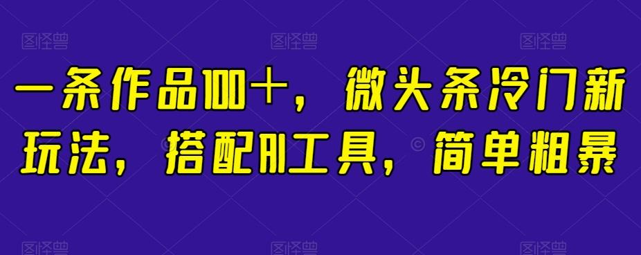 一条作品100＋，微头条冷门新玩法，搭配AI工具，简单粗暴【揭秘】-氚客吧