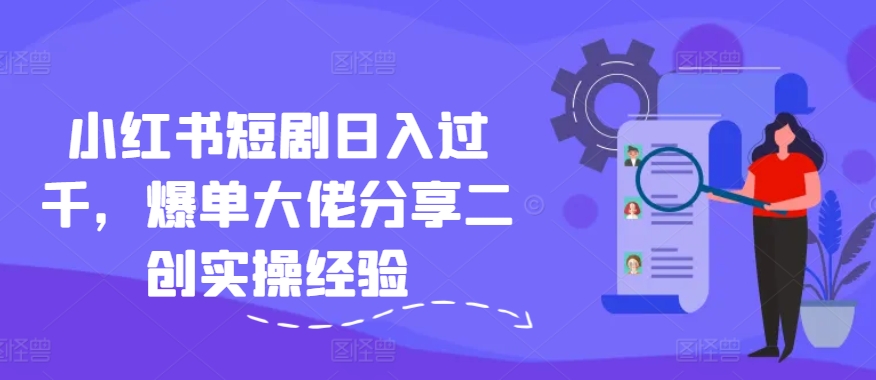 小红书短剧日入过千，爆单大佬分享二创实操经验-氚客吧