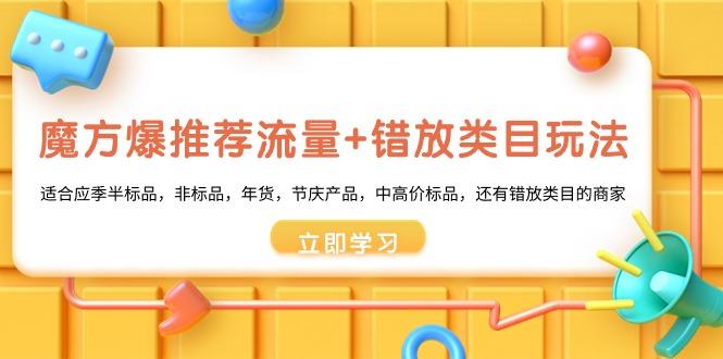 魔方·爆推荐流量+错放类目玩法：适合应季半标品，非标品，年货，节庆产…-氚客吧