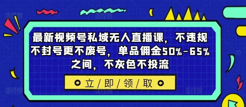 最新视频号私域无人直播课，不违规不封号更不废号，单品佣金50%-65%之间，不灰色不投流-氚客吧