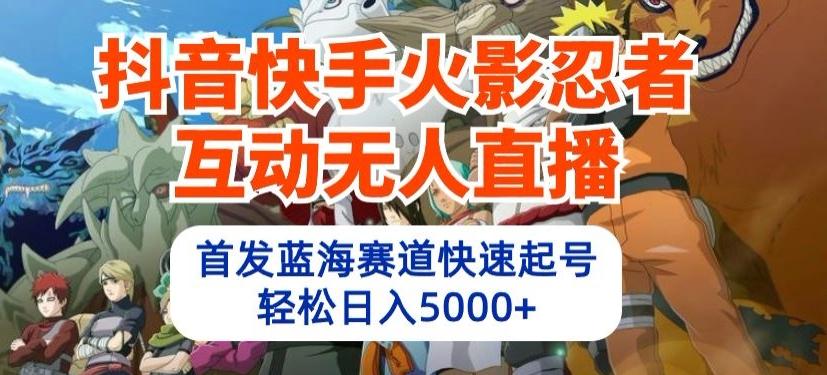 抖音快手火影忍者互动无人直播，首发蓝海赛道快速起号，轻松日入5000+【揭秘】-氚客吧