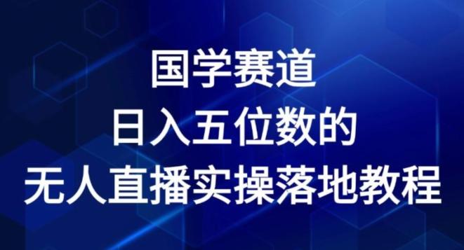 国学赛道-2024年日入五位数无人直播实操落地教程【揭秘】-氚客吧