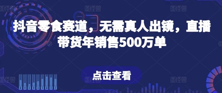 抖音零食赛道，无需真人出镜，直播带货年销售500万单【揭秘】-氚客吧