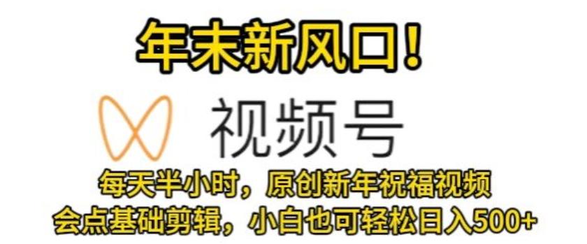 视频号年末新风口，会点基础剪辑即可上手，原创新年祝福视频，每天半小时，小白也可轻松日入500+-氚客吧
