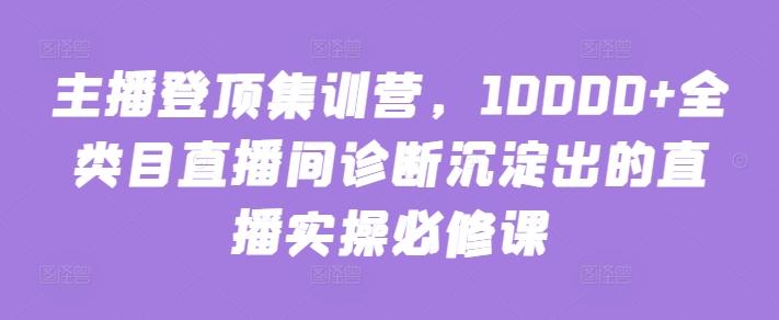 主播登顶集训营，10000+全类目直播间诊断沉淀出的直播实操必修课-氚客吧