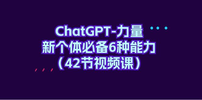 (9684期)ChatGPT-力量 新个体必备6种能力(42节视频课)-氚客吧