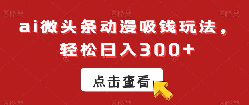 ai微头条动漫吸钱玩法，轻松日入300+【揭秘】-氚客吧