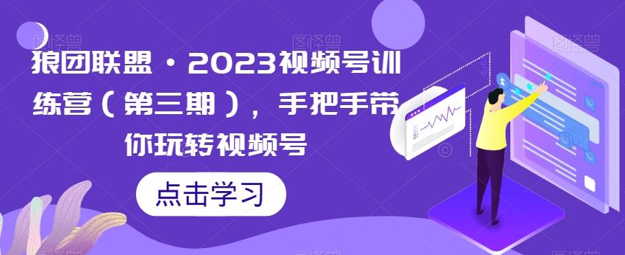 狼团联盟·2023视频号训练营（第三期），手把手带你玩转视频号-氚客吧