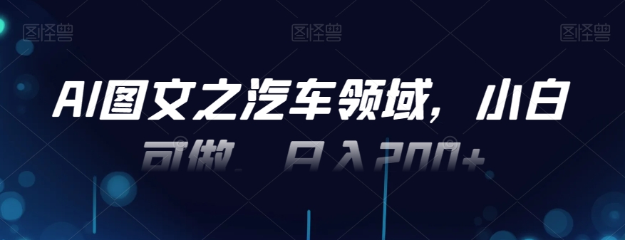 AI图文之汽车领域，小白可做，日入200+-氚客吧