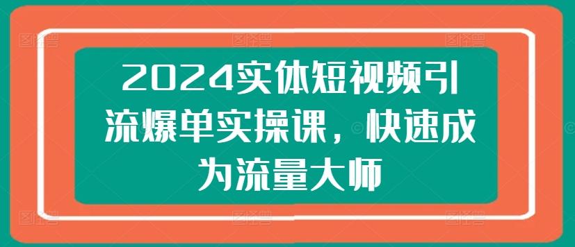 2024实体短视频引流爆单实操课，快速成为流量大师-氚客吧