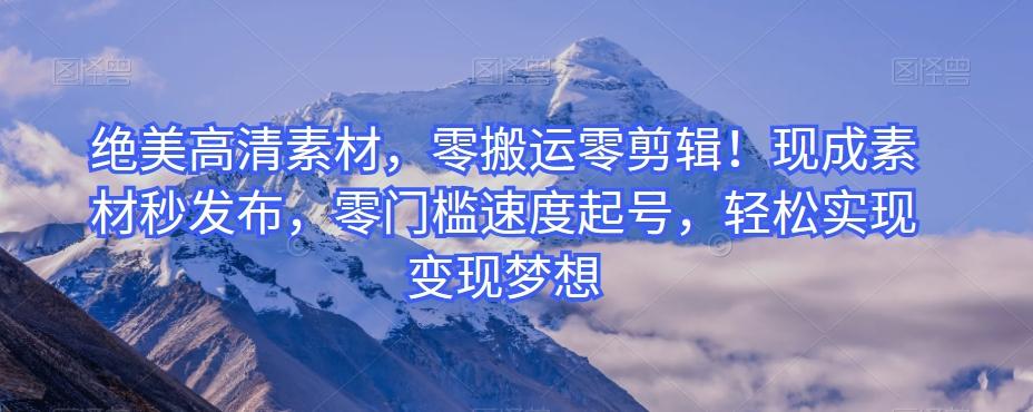绝美高清素材，零搬运零剪辑！现成素材秒发布，零门槛速度起号，轻松实现变现梦想-氚客吧