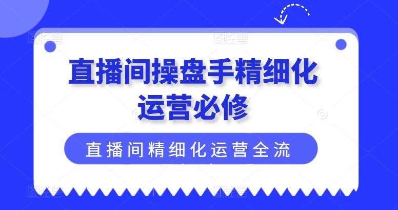 直播间操盘手精细化运营必修，直播间精细化运营全流程解读-氚客吧