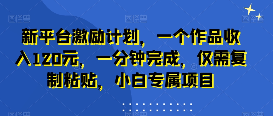 新平台激励计划，一个作品收入120元，一分钟完成，仅需复制粘贴，小白专属项目【揭秘】-氚客吧